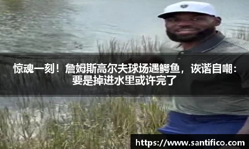 惊魂一刻！詹姆斯高尔夫球场遇鳄鱼，诙谐自嘲：要是掉进水里或许完了